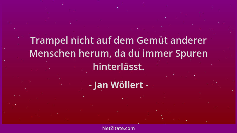 Jan Wöllert - Trampel nicht auf dem Gemüt anderer Menschen herum, da du immer Spuren hinterlässt....