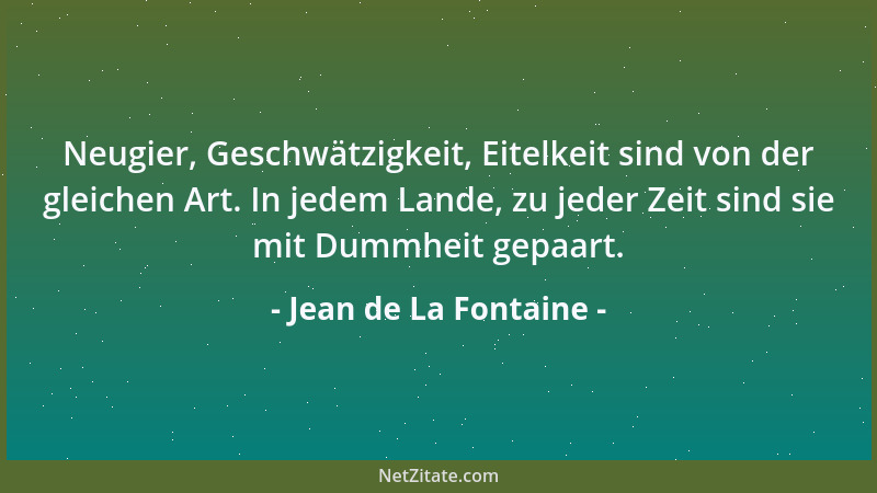 Jean de La Fontaine - Neugier, Geschwätzigkeit, Eitelkeit sind von der gleichen Art. In jedem Lande, zu jeder Zeit sind sie...