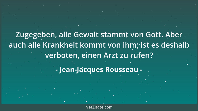 Jean-Jacques Rousseau - Zugegeben, alle Gewalt stammt von Gott. Aber auch alle Krankheit kommt von ihm; ist es deshalb verb...
