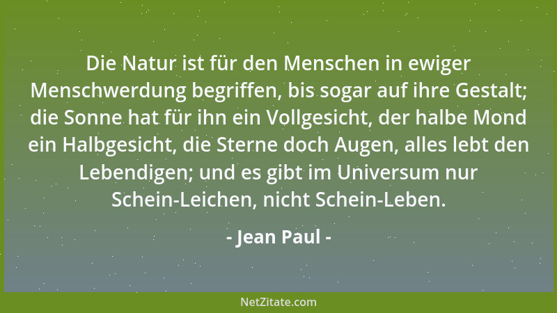 Jean Paul - Die Natur ist für den Menschen in ewiger Menschwerdung begriffen, bis sogar auf ihre Gestalt; die Sonne hat für...