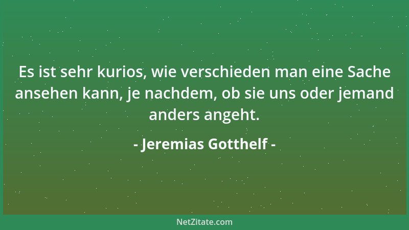 Jeremias Gotthelf - Es ist sehr kurios, wie verschieden man eine Sache ansehen kann, je nachdem, ob sie uns oder jemand and...