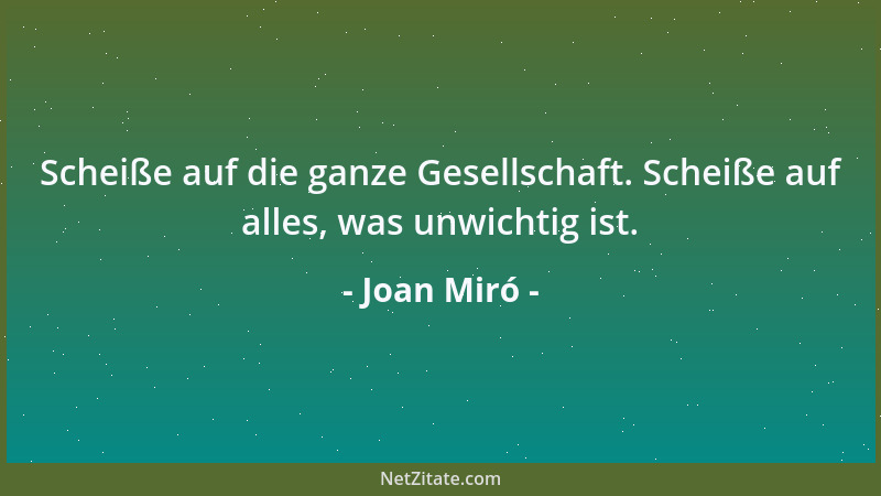 Joan Miró - Scheiße auf die ganze Gesellschaft. Scheiße auf alles, was unwichtig ist....