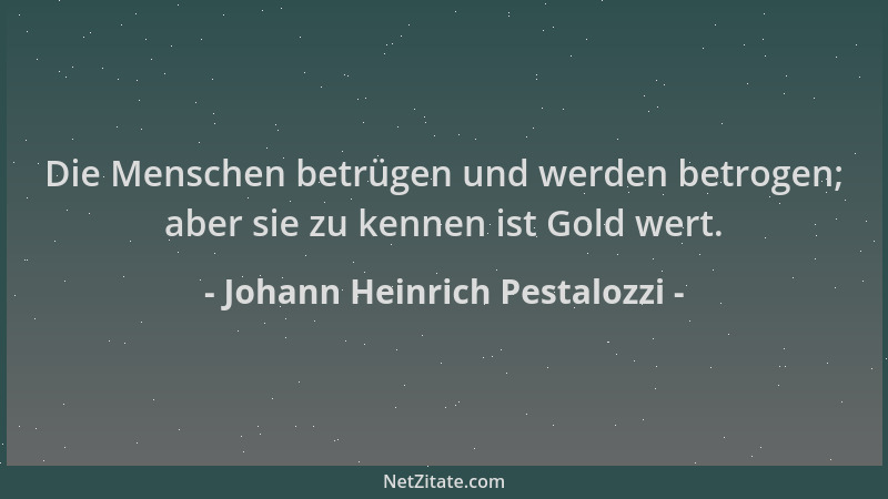 Johann Heinrich Pestalozzi - Die Menschen betrügen und werden betrogen; aber sie zu kennen ist Gold wert....