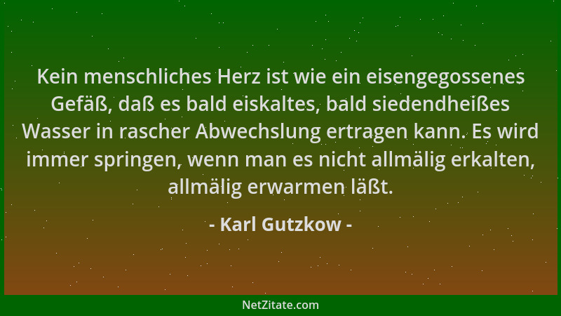 Karl Gutzkow - Kein menschliches Herz ist wie ein eisengegossenes Gefäß, daß es bald eiskaltes, bald siedendheißes Wasser i...