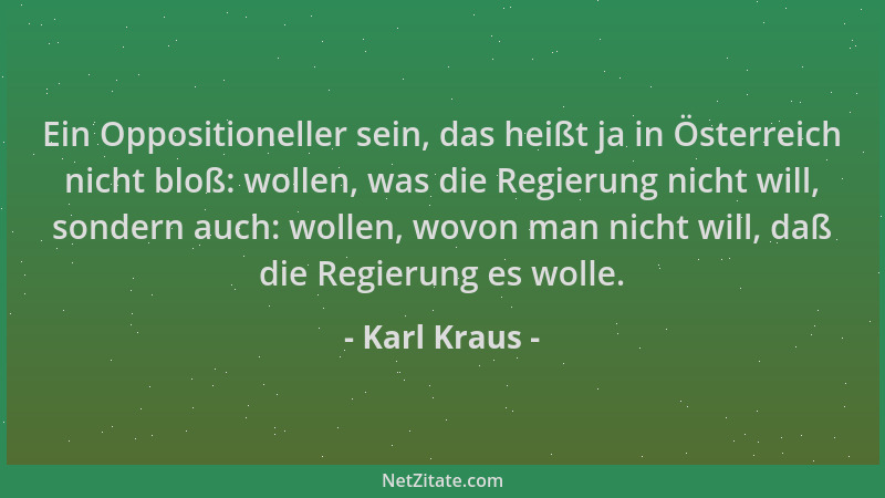 Karl Kraus - Ein Oppositioneller sein, das heißt ja in Österreich nicht bloß: wollen, was die Regierung nicht will, sondern...