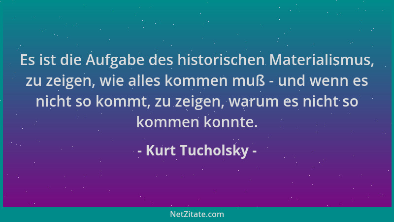 Kurt Tucholsky - Es ist die Aufgabe des historischen Materialismus, zu zeigen, wie alles kommen muß - und wenn es nicht so...