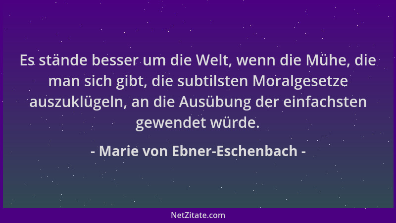 Marie von Ebner-Eschenbach - Es stände besser um die Welt, wenn die Mühe, die man sich gibt, die subtilsten Moralgesetze au...