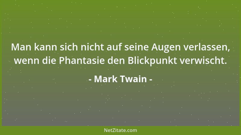 Mark Twain - Man kann sich nicht auf seine Augen verlassen, wenn die Phantasie den Blickpunkt verwischt....