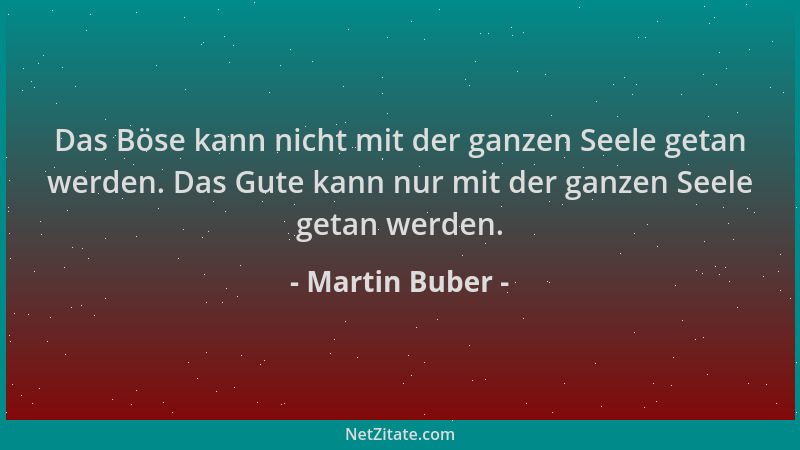 Martin Buber - Das Böse kann nicht mit der ganzen Seele getan werden. Das Gute kann nur mit der ganzen Seele getan werden....