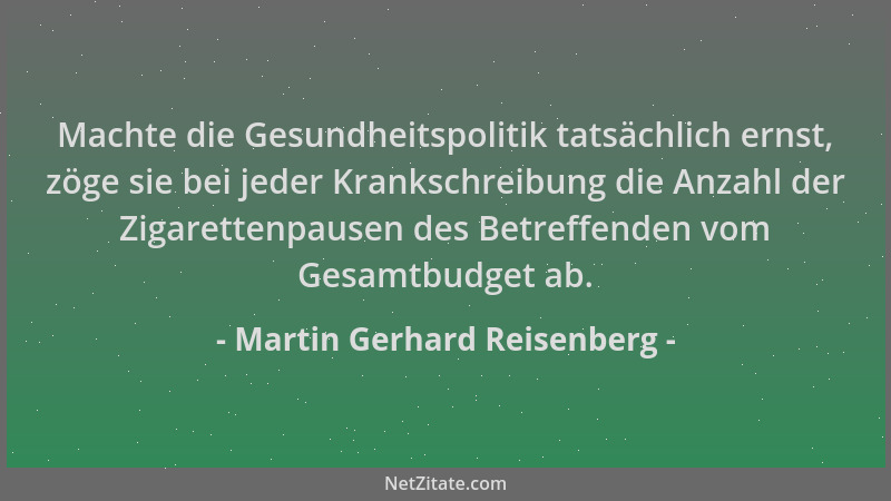 Martin Gerhard Reisenberg - Machte die Gesundheitspolitik tatsächlich ernst, zöge sie bei jeder Krankschreibung die Anzahl...