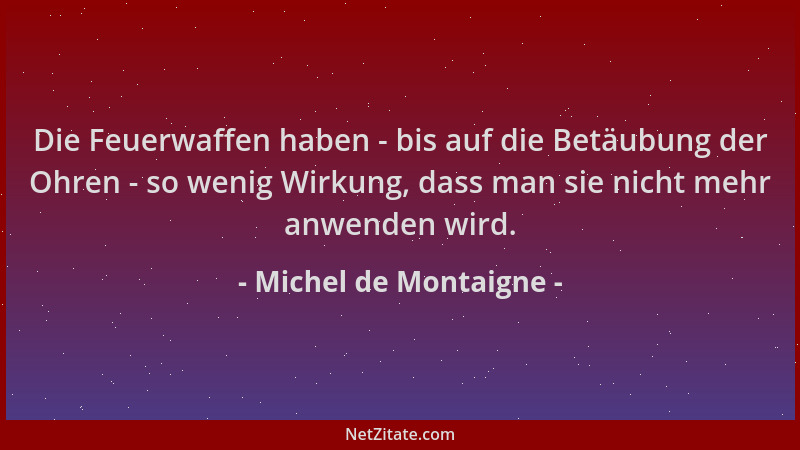 Michel de Montaigne - Die Feuerwaffen haben - bis auf die Betäubung der Ohren - so wenig Wirkung, dass man sie nicht mehr a...