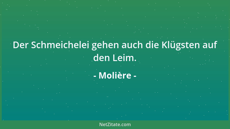 Molière - Der Schmeichelei gehen auch die Klügsten auf den Leim....