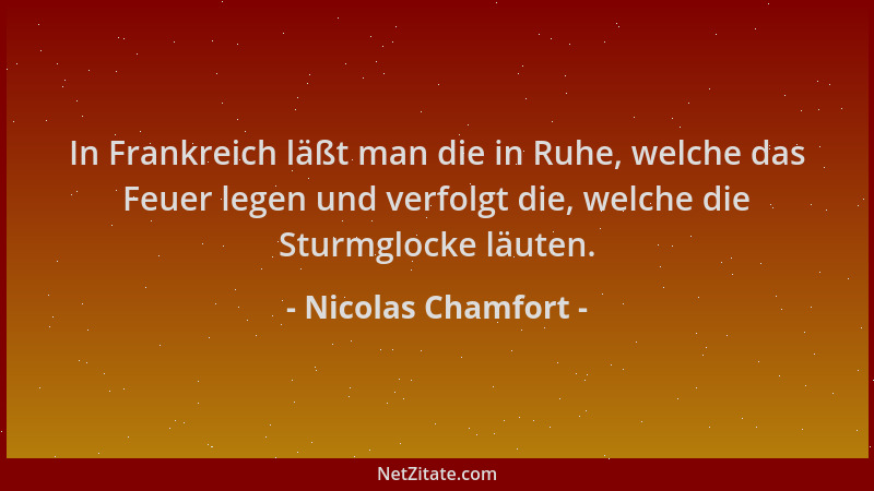 Nicolas Chamfort - In Frankreich läßt man die in Ruhe, welche das Feuer legen und verfolgt die, welche die Sturmglocke läut...