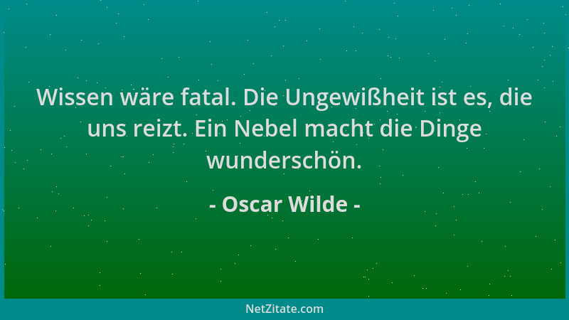 Oscar Wilde - Wissen wäre fatal. Die Ungewißheit ist es, die uns reizt. Ein Nebel macht die Dinge wunderschön....