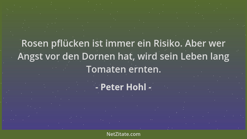 Peter Hohl - Rosen pflücken ist immer ein Risiko. Aber wer Angst vor den Dornen hat, wird sein Leben lang Tomaten ernten....