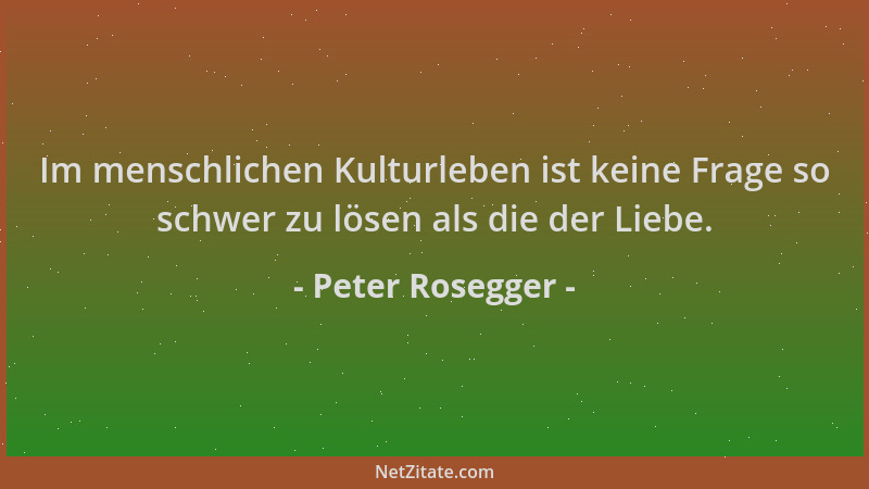 Peter Rosegger - Im menschlichen Kulturleben ist keine Frage so schwer zu lösen als die der Liebe....