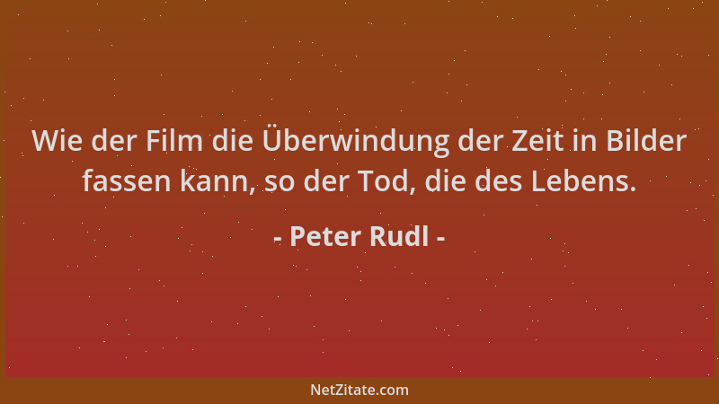 Peter Rudl - Wie der Film die Überwindung der Zeit in Bilder fassen kann, so der Tod, die des Lebens....