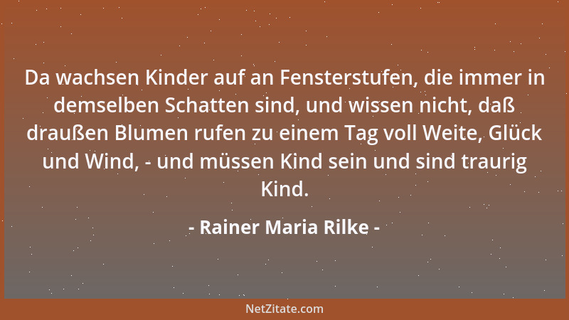 Rainer Maria Rilke - Da wachsen Kinder auf an Fensterstufen, die immer in demselben Schatten sind, und wissen nicht, daß dr...