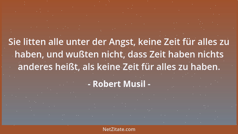 Robert Musil - Sie litten alle unter der Angst, keine Zeit für alles zu haben, und wußten nicht, dass Zeit haben nichts and...
