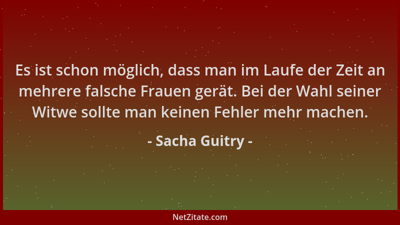 Sacha Guitry - Es ist schon möglich, dass man im Laufe der Zeit an mehrere falsche Frauen gerät. Bei der Wahl seiner Witwe...