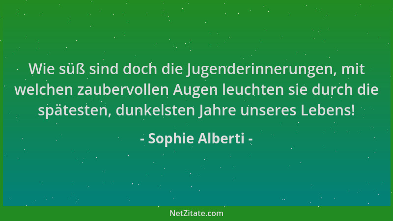 Sophie Alberti - Wie süß sind doch die Jugenderinnerungen, mit welchen zaubervollen Augen leuchten sie durch die spätesten,...