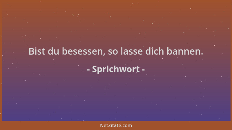 Sprichwort - Bist du besessen, so lasse dich bannen....