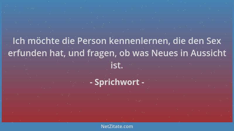 Sprichwort - Ich möchte die Person kennenlernen, die den Sex erfunden hat, und fragen, ob was Neues in Aussicht ist....