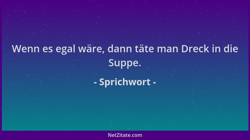 Sprichwort - Wenn es egal wäre, dann täte man Dreck in die Suppe....