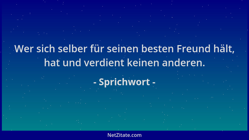 Sprichwort - Wer sich selber für seinen besten Freund hält, hat und verdient keinen anderen....
