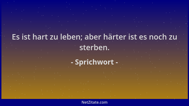 Sprichwort - Es ist hart zu leben; aber härter ist es noch zu sterben....