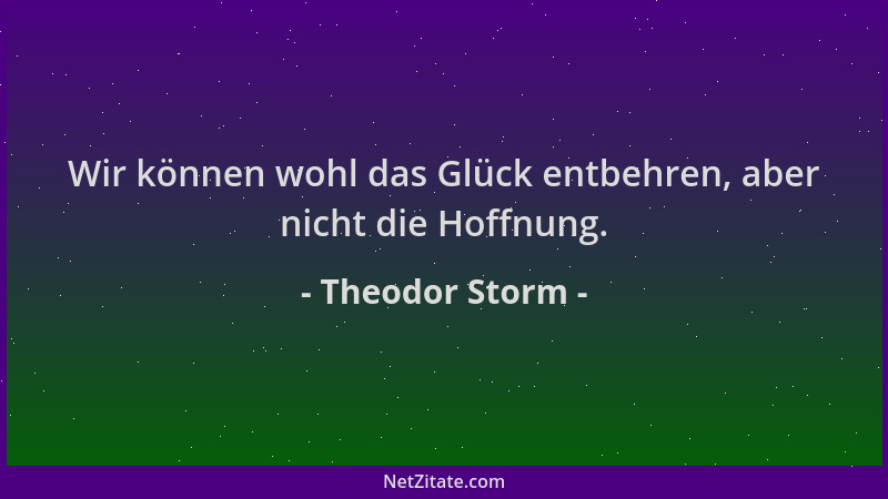 Theodor Storm - Wir können wohl das Glück entbehren, aber nicht die Hoffnung....