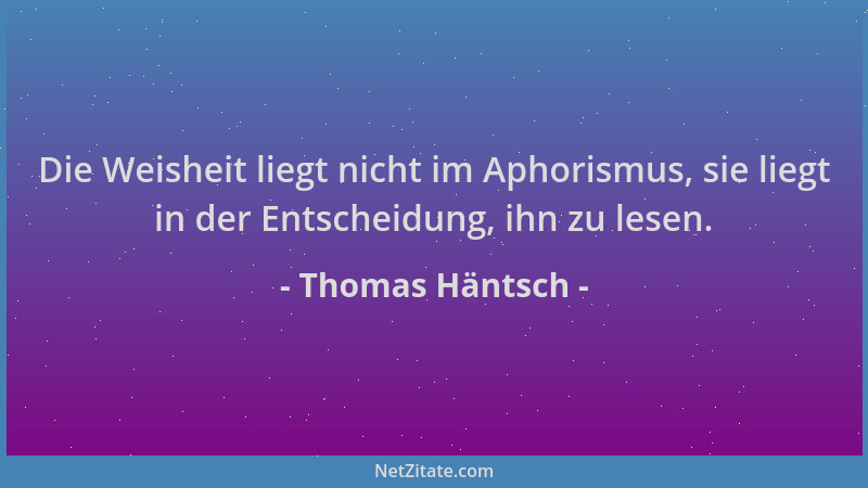 Thomas Häntsch - Die Weisheit liegt nicht im Aphorismus, sie liegt in der Entscheidung, ihn zu lesen....