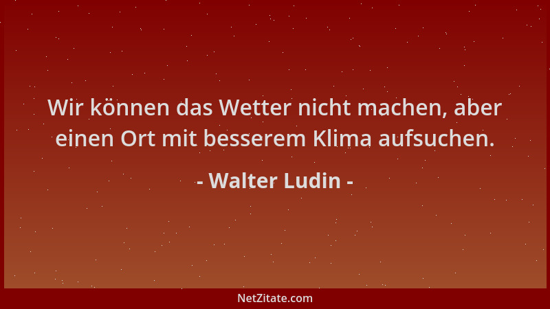 Walter Ludin - Wir können das Wetter nicht machen, aber einen Ort mit besserem Klima aufsuchen....