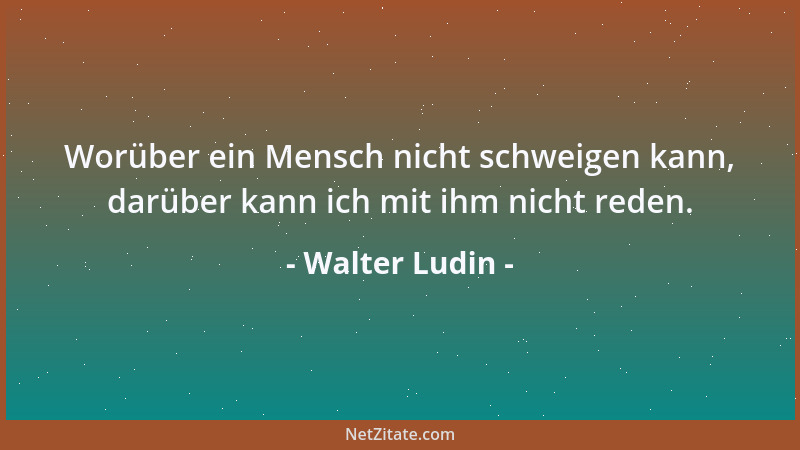 Walter Ludin - Worüber ein Mensch nicht schweigen kann, darüber kann ich mit ihm nicht reden....