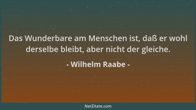 Wilhelm Raabe - Das Wunderbare am Menschen ist, daß er wohl derselbe bleibt, aber nicht der gleiche....