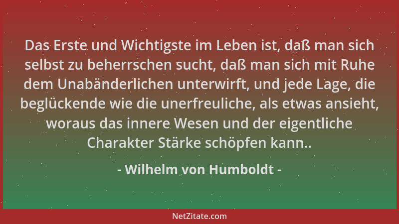 Wilhelm von Humboldt - Das Erste und Wichtigste im Leben ist, daß man sich selbst zu beherrschen sucht, daß man sich mit Ru...