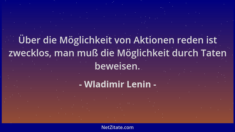 Wladimir Lenin - Über die Möglichkeit von Aktionen reden ist zwecklos, man muß die Möglichkeit durch Taten beweisen....
