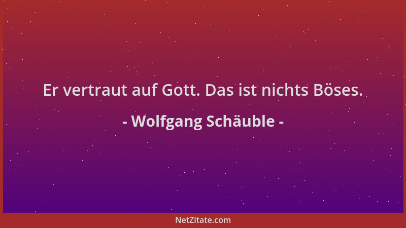 Wolfgang Schäuble - Er vertraut auf Gott. Das ist nichts Böses....