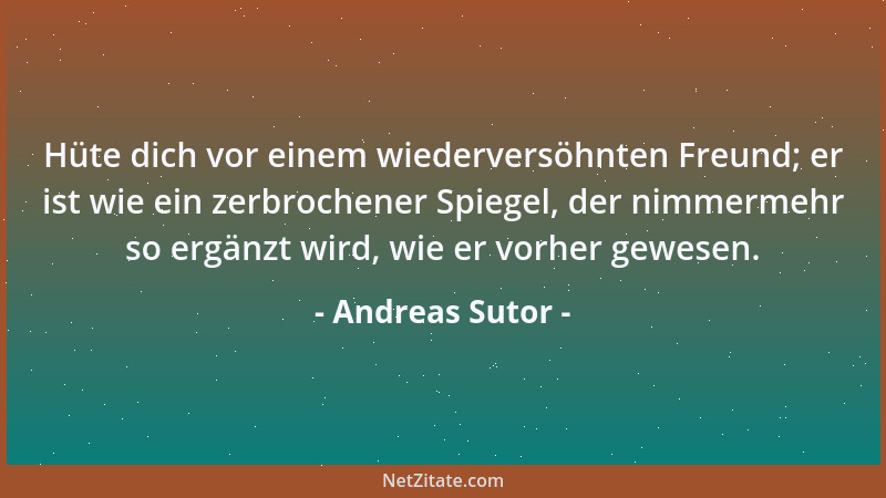 Andreas Sutor - Hüte dich vor einem wiederversöhnten Freund; er ist wie ein zerbrochener Spiegel, der nimmermehr so ergänzt...