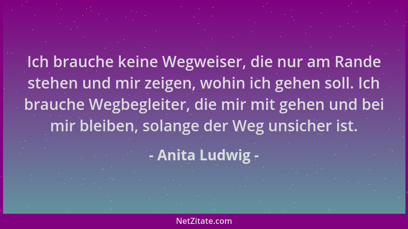 Anita Ludwig - Ich brauche keine Wegweiser, die nur am Rande stehen und mir zeigen, wohin ich gehen soll. Ich brauche Wegbe...