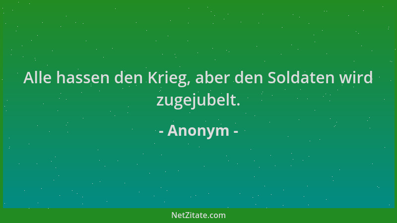 Anonym - Alle hassen den Krieg, aber den Soldaten wird zugejubelt....