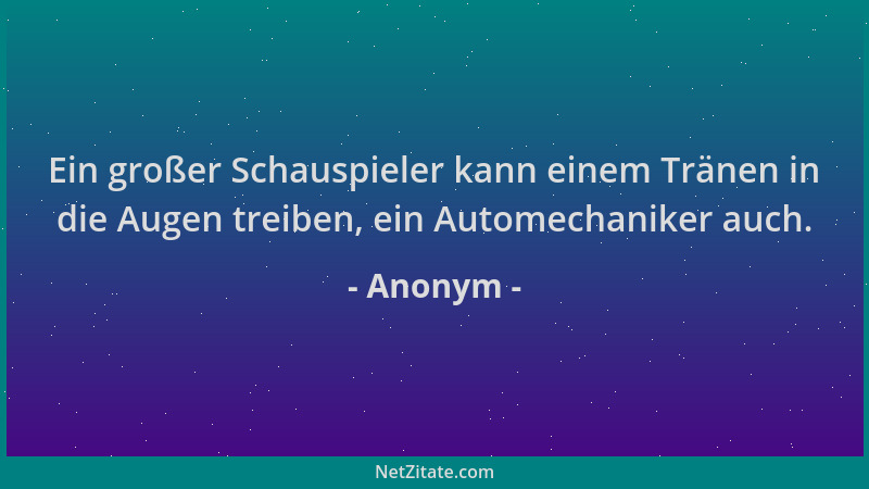 Anonym - Ein großer Schauspieler kann einem Tränen in die Augen treiben, ein Automechaniker auch....