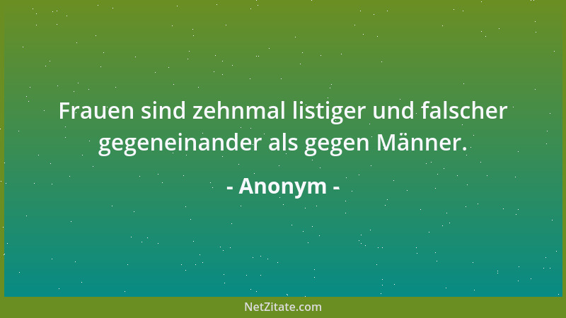 Anonym - Frauen sind zehnmal listiger und falscher gegeneinander als gegen Männer....