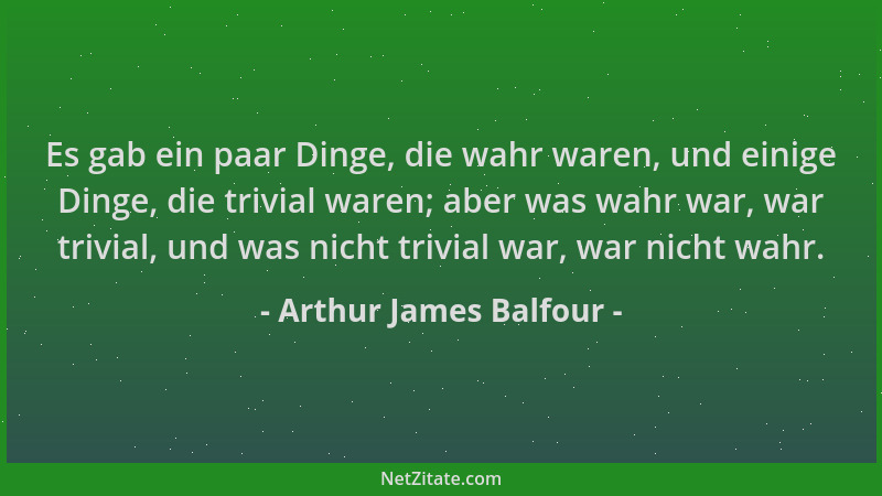 Arthur James Balfour - Es gab ein paar Dinge, die wahr waren, und einige Dinge, die trivial waren; aber was wahr war, war t...