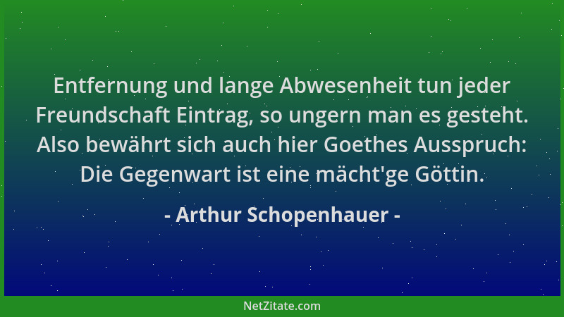 Arthur Schopenhauer - Entfernung und lange Abwesenheit tun jeder Freundschaft Eintrag, so ungern man es gesteht. Also bewäh...