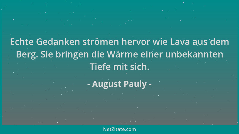 August Pauly - Echte Gedanken strömen hervor wie Lava aus dem Berg. Sie bringen die Wärme einer unbekannten Tiefe mit sich....