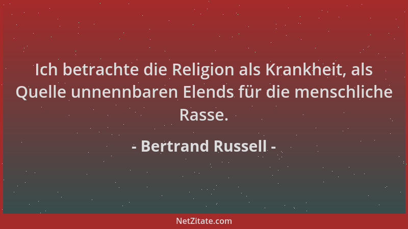 Bertrand Russell - Ich betrachte die Religion als Krankheit, als Quelle unnennbaren Elends für die menschliche Rasse....