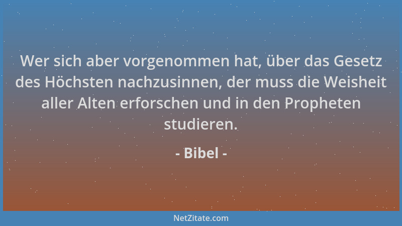 Bibel - Wer sich aber vorgenommen hat, über das Gesetz des Höchsten nachzusinnen, der muss die Weisheit aller Alten erforsc...