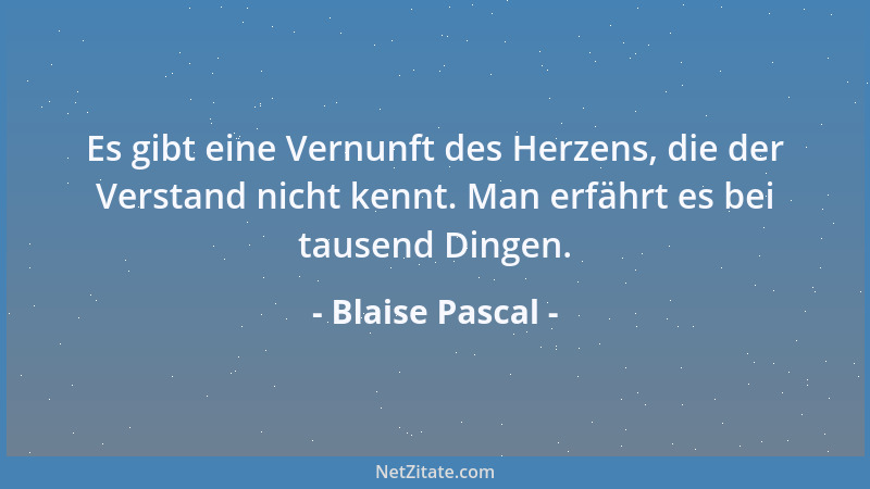 Blaise Pascal - Es gibt eine Vernunft des Herzens, die der Verstand nicht kennt. Man erfährt es bei tausend Dingen....