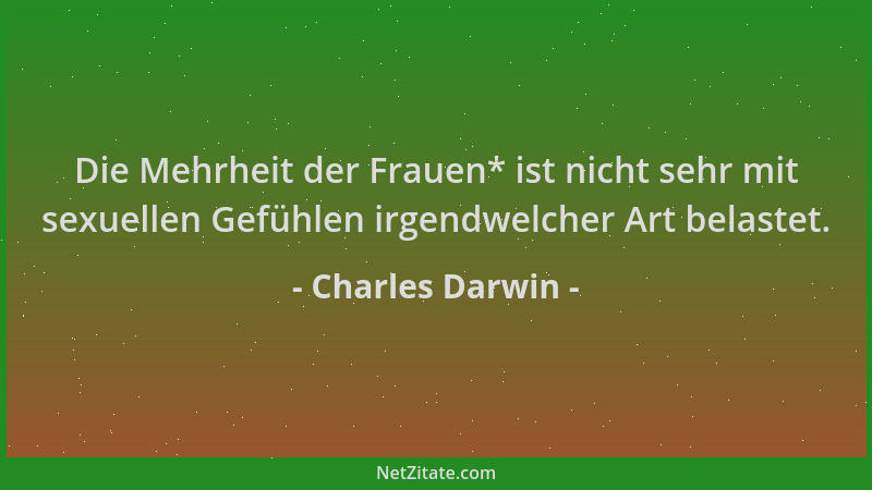 Charles Darwin - Die Mehrheit der Frauen* ist nicht sehr mit sexuellen Gefühlen irgendwelcher Art belastet....